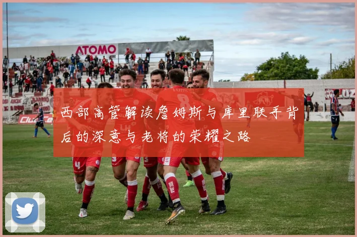 西部高管解读詹姆斯与库里联手背后的深意与老将的荣耀之路