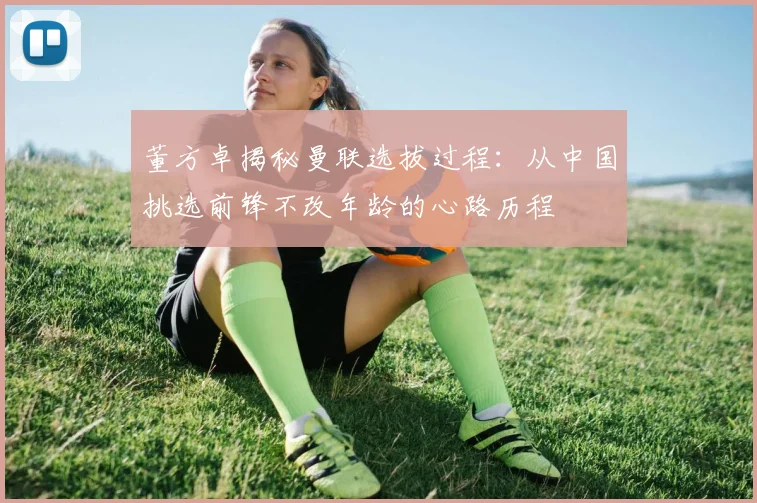 董方卓揭秘曼联选拔过程：从中国挑选前锋不改年龄的心路历程