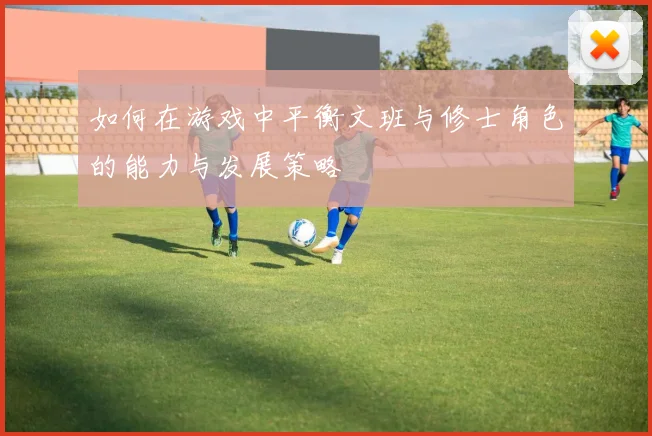 如何在游戏中平衡文班与修士角色的能力与发展策略