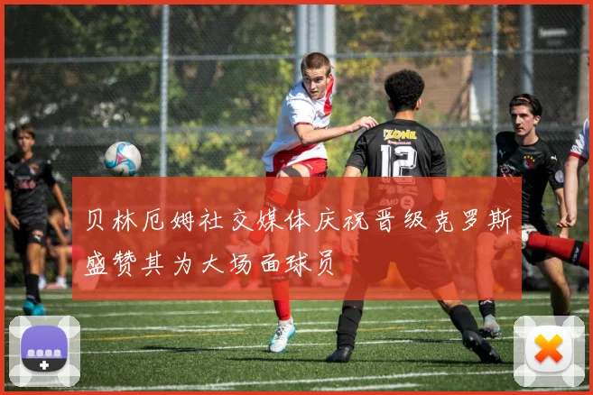 贝林厄姆社交媒体庆祝晋级克罗斯盛赞其为大场面球员