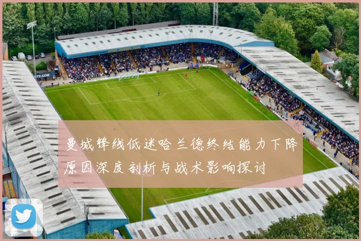 曼城锋线低迷哈兰德终结能力下降原因深度剖析与战术影响探讨