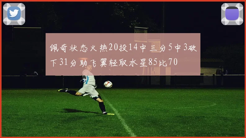 佩奇状态火热20投14中三分5中3砍下31分助飞翼轻取水星85比70