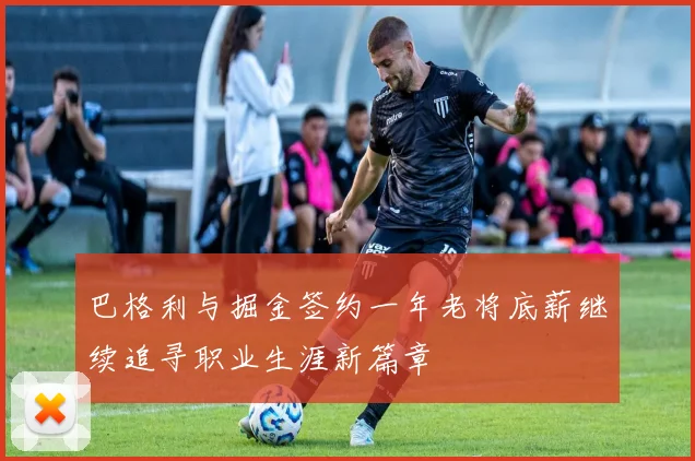 巴格利与掘金签约一年老将底薪继续追寻职业生涯新篇章