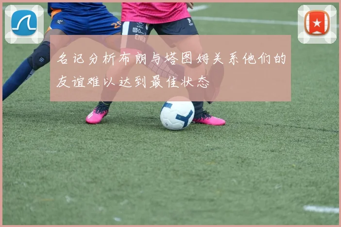 名记分析布朗与塔图姆关系他们的友谊难以达到最佳状态