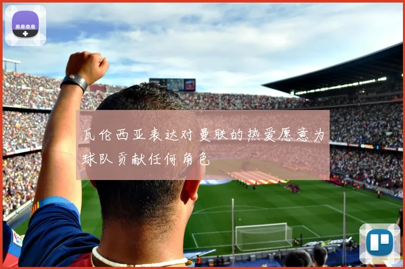 瓦伦西亚表达对曼联的热爱愿意为球队贡献任何角色