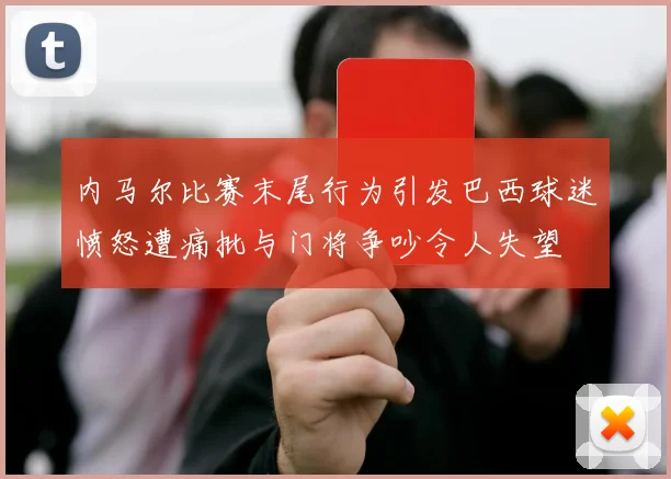 内马尔比赛末尾行为引发巴西球迷愤怒遭痛批与门将争吵令人失望
