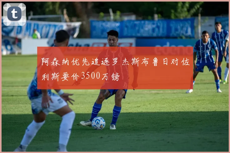 阿森纳优先追逐罗杰斯布鲁日对佐利斯要价3500万镑