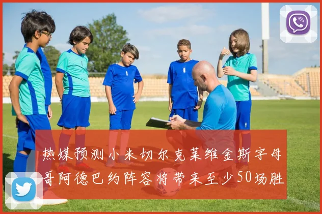 热媒预测小米切尔克莱维金斯字母哥阿德巴约阵容将带来至少50场胜利