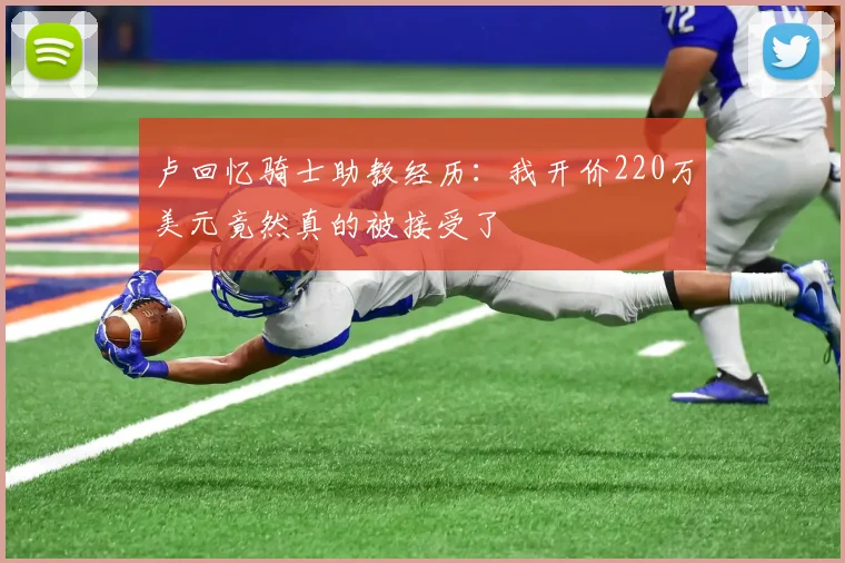 卢回忆骑士助教经历：我开价220万美元竟然真的被接受了