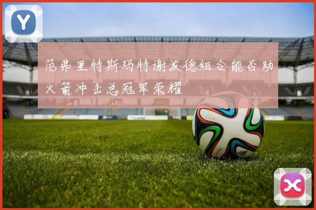 范弗里特斯玛特谢泼德组合能否助火箭冲击总冠军荣耀