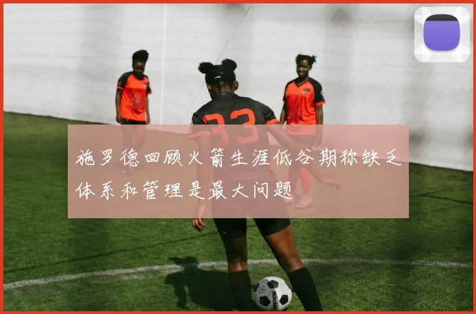 施罗德回顾火箭生涯低谷期称缺乏体系和管理是最大问题