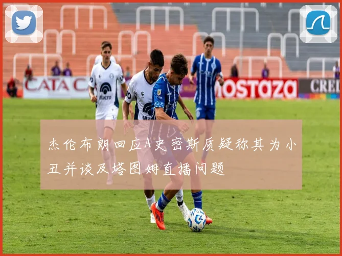 杰伦布朗回应A史密斯质疑称其为小丑并谈及塔图姆直播问题